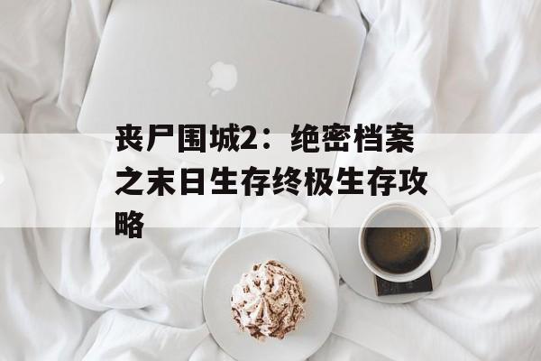 丧尸围城2：绝密档案之末日生存终极生存攻略