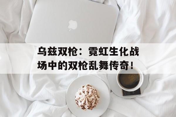 乌兹双枪：霓虹生化战场中的双枪乱舞传奇！