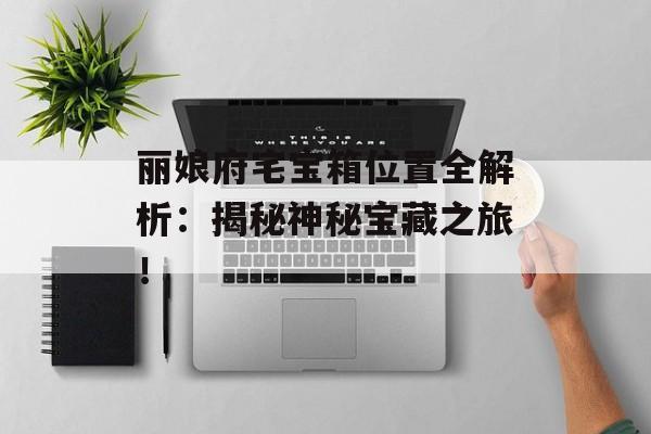 丽娘府宅宝箱位置全解析：揭秘神秘宝藏之旅！