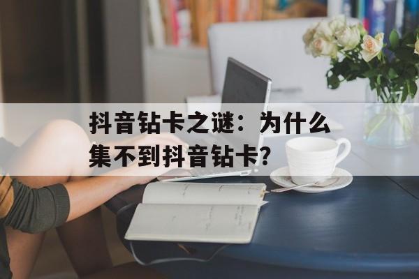 抖音钻卡之谜：为什么集不到抖音钻卡？