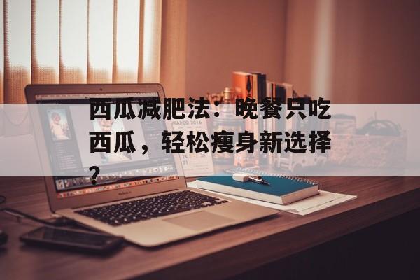 西瓜减肥法：晚餐只吃西瓜，轻松瘦身新选择？