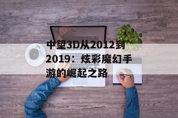 中望3D从2012到2019：炫彩魔幻手游的崛起之路