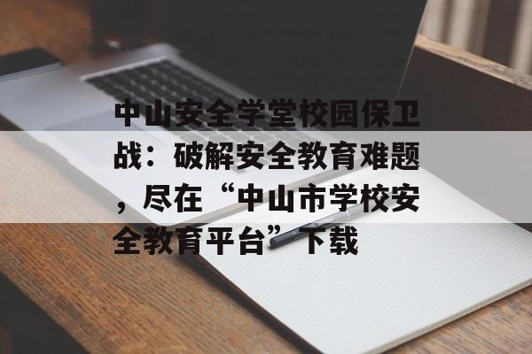 中山安全学堂校园保卫战：破解安全教育难题，尽在“中山市学校安全教育平台”下载