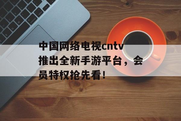 中国网络电视cntv推出全新手游平台，会员特权抢先看！