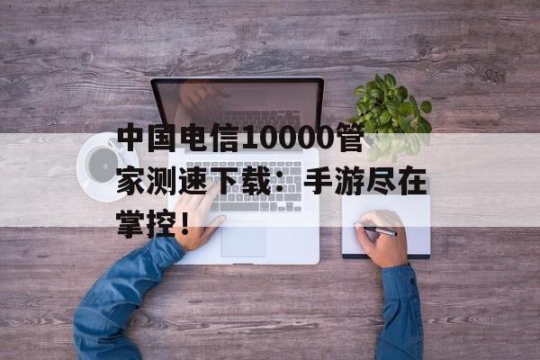 中国电信10000管家测速下载：手游尽在掌控！