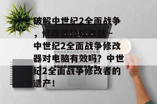 破解中世纪2全面战争，修改器轻松改战--中世纪2全面战争修改器对电脑有效吗？中世纪2全面战争修改者的遗产！