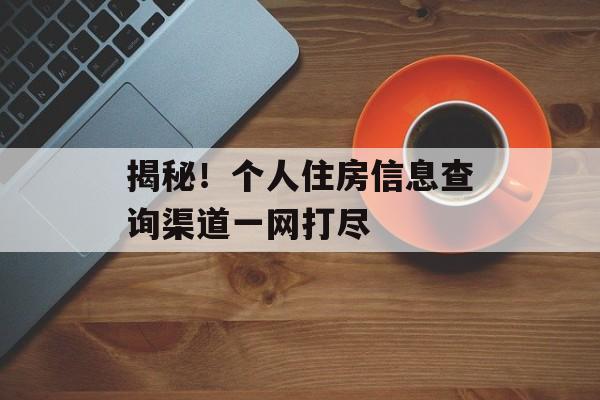 揭秘！个人住房信息查询渠道一网打尽