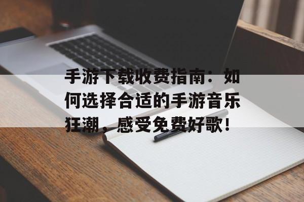 手游下载收费指南：如何选择合适的手游音乐狂潮，感受免费好歌！