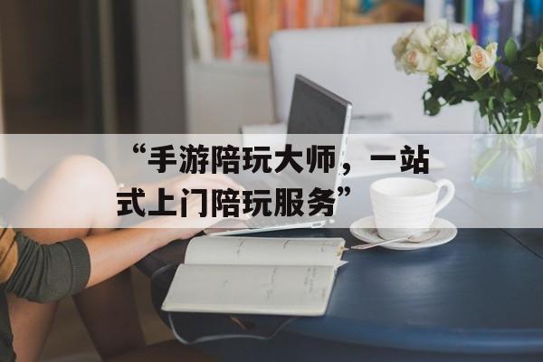 “手游陪玩大师，一站式上门陪玩服务”