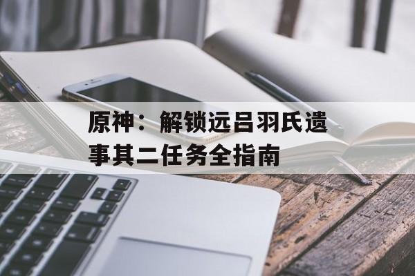 原神：解锁远吕羽氏遗事其二任务全指南