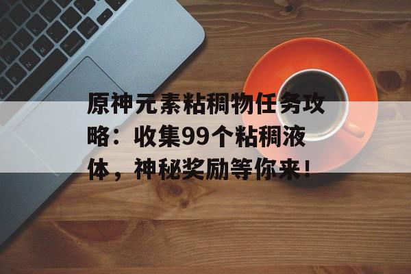 原神元素粘稠物任务攻略：收集99个粘稠液体，神秘奖励等你来！