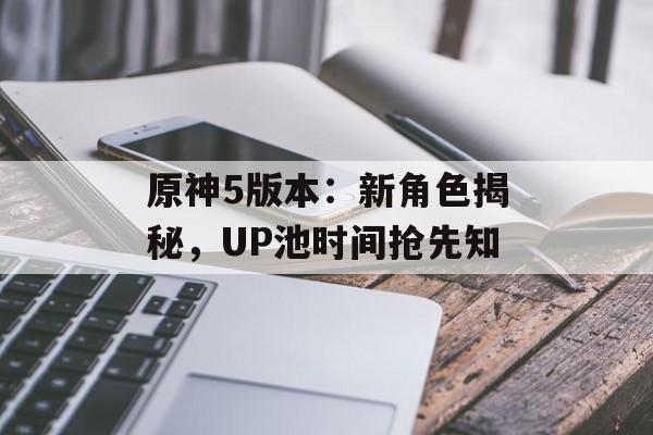 原神5版本：新角色揭秘，UP池时间抢先知