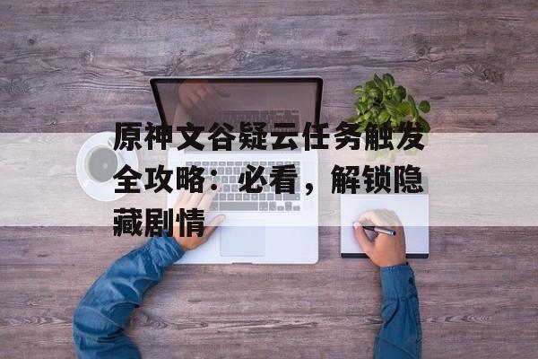 原神文谷疑云任务触发全攻略：必看，解锁隐藏剧情