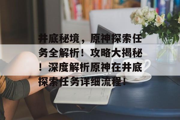 井底秘境，原神探索任务全解析！攻略大揭秘！深度解析原神在井底探索任务详细流程！