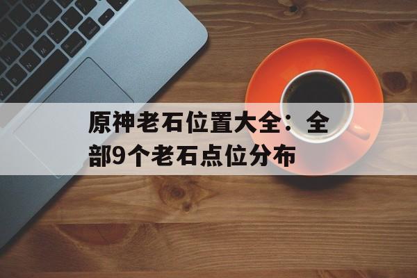 原神老石位置大全：全部9个老石点位分布