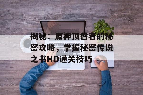 揭秘：原神顶替者的秘密攻略，掌握秘密传说之书HD通关技巧