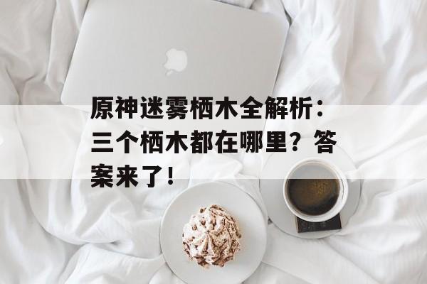 原神迷雾栖木全解析：三个栖木都在哪里？答案来了！