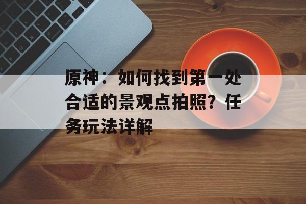 原神：如何找到第一处合适的景观点拍照？任务玩法详解