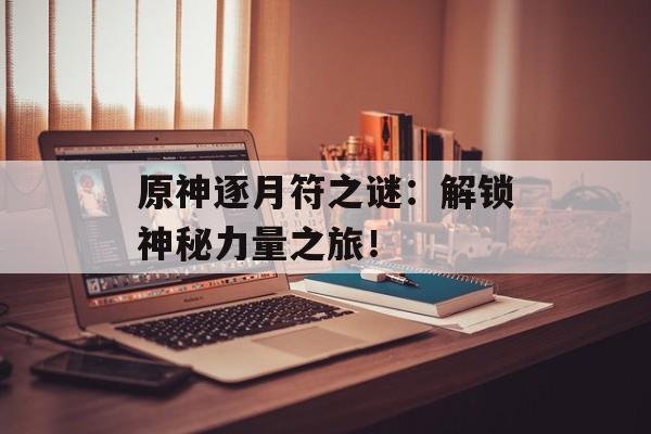 原神逐月符之谜：解锁神秘力量之旅！