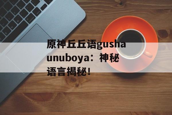 原神丘丘语gushaunuboya：神秘语言揭秘！