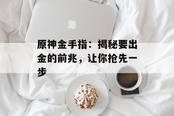 原神金手指：揭秘要出金的前兆，让你抢先一步