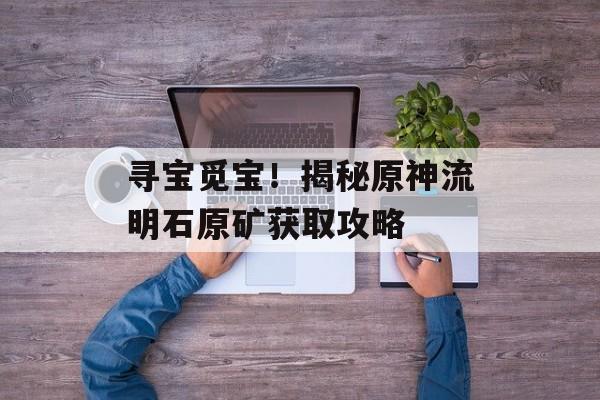 寻宝觅宝！揭秘原神流明石原矿获取攻略