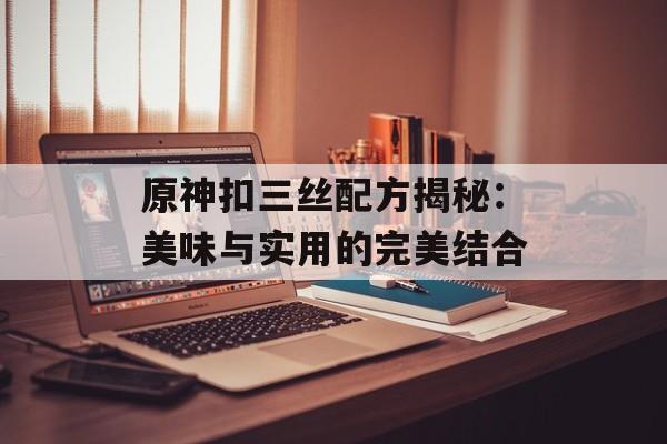 原神扣三丝配方揭秘：美味与实用的完美结合