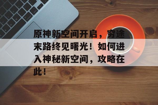 原神新空间开启，穷途末路终见曙光！如何进入神秘新空间，攻略在此！