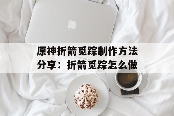 原神折箭觅踪制作方法分享：折箭觅踪怎么做