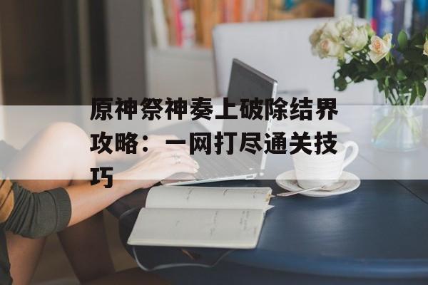 原神祭神奏上破除结界攻略：一网打尽通关技巧