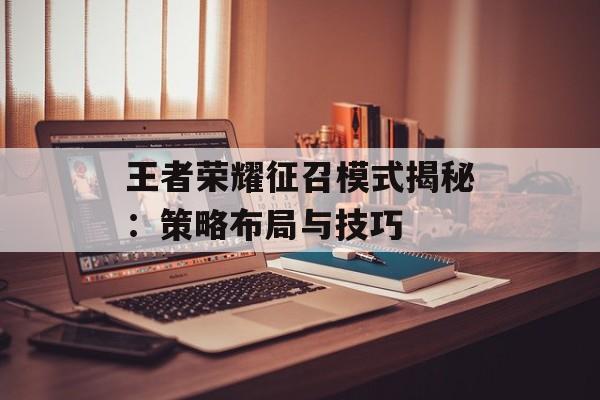 王者荣耀征召模式揭秘：策略布局与技巧