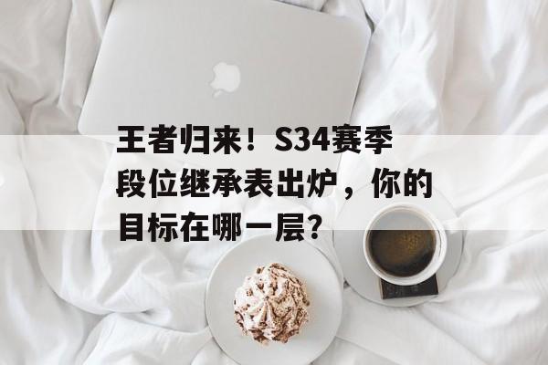 王者归来！S34赛季段位继承表出炉，你的目标在哪一层？