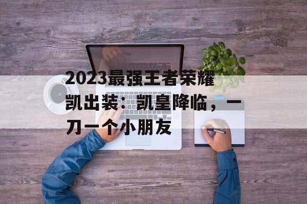 2023最强王者荣耀凯出装：凯皇降临，一刀一个小朋友