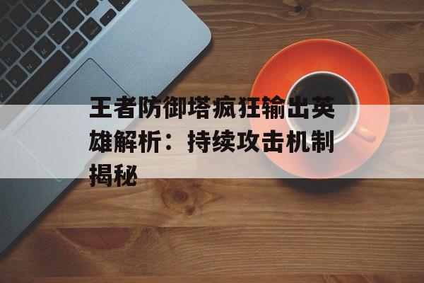 王者防御塔疯狂输出英雄解析：持续攻击机制揭秘