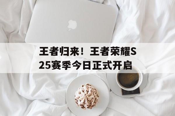 王者归来！王者荣耀S25赛季今日正式开启