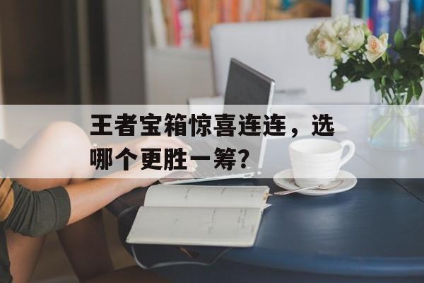 王者宝箱惊喜连连，选哪个更胜一筹？