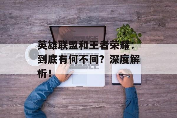 英雄联盟和王者荣耀：到底有何不同？深度解析！