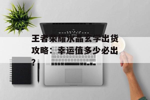 王者荣耀水晶玄学出货攻略：幸运值多少必出？