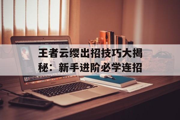 王者云缨出招技巧大揭秘：新手进阶必学连招