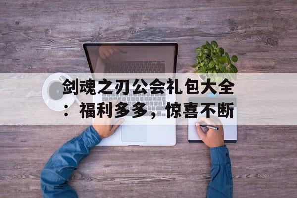 剑魂之刃公会礼包大全：福利多多，惊喜不断