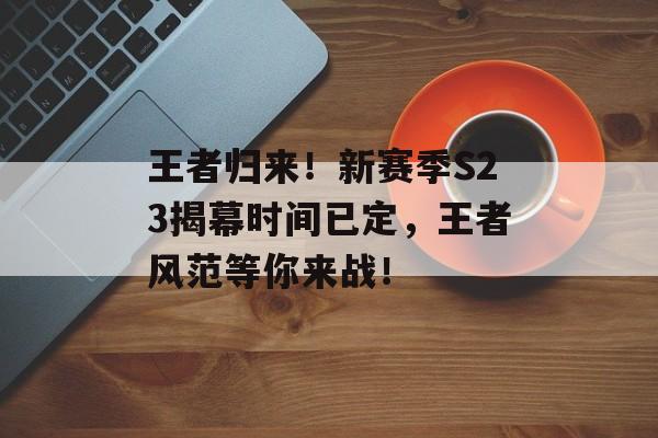 王者归来！新赛季S23揭幕时间已定，王者风范等你来战！