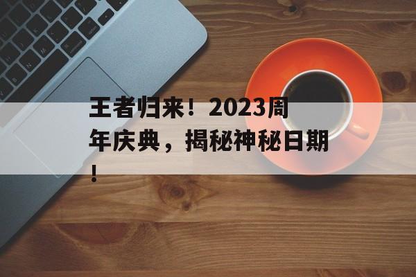 王者归来！2023周年庆典，揭秘神秘日期！