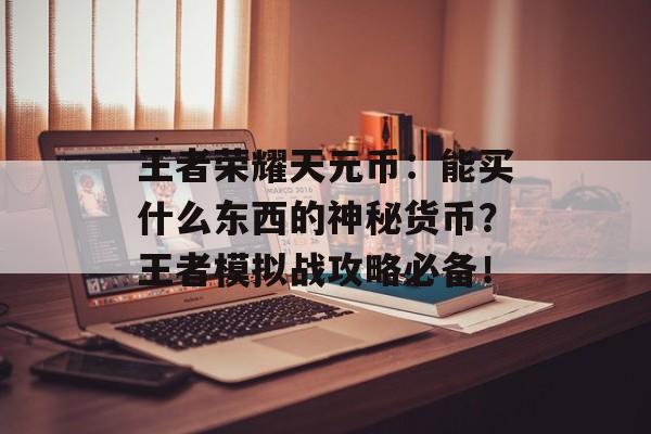 王者荣耀天元币：能买什么东西的神秘货币？王者模拟战攻略必备！