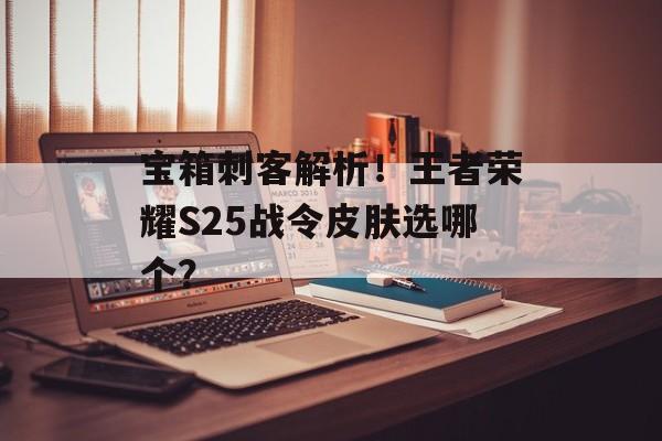 宝箱刺客解析！王者荣耀S25战令皮肤选哪个？