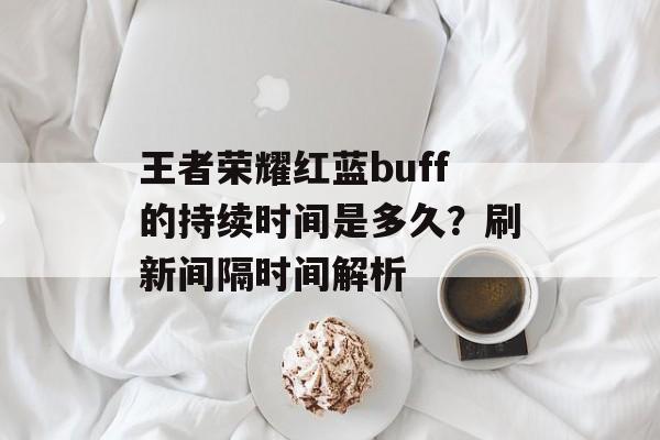 王者荣耀红蓝buff的持续时间是多久？刷新间隔时间解析