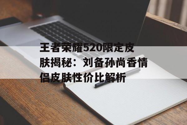 王者荣耀520限定皮肤揭秘：刘备孙尚香情侣皮肤性价比解析