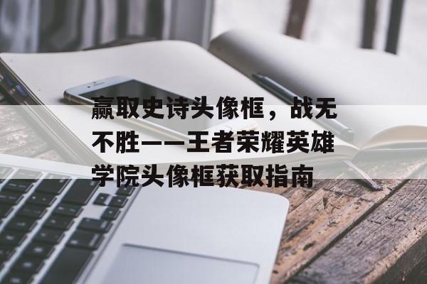 赢取史诗头像框，战无不胜——王者荣耀英雄学院头像框获取指南