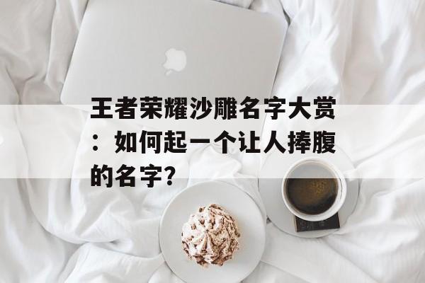 王者荣耀沙雕名字大赏：如何起一个让人捧腹的名字？