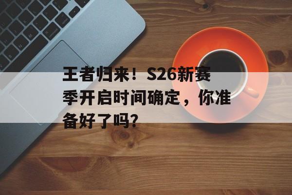 王者归来！S26新赛季开启时间确定，你准备好了吗？