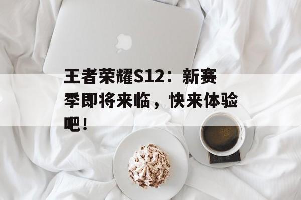 王者荣耀S12：新赛季即将来临，快来体验吧！